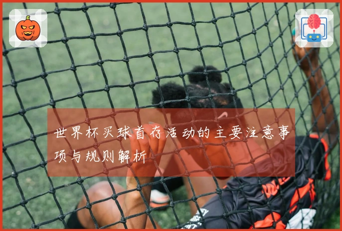 世界杯买球首存活动的主要注意事项与规则解析
