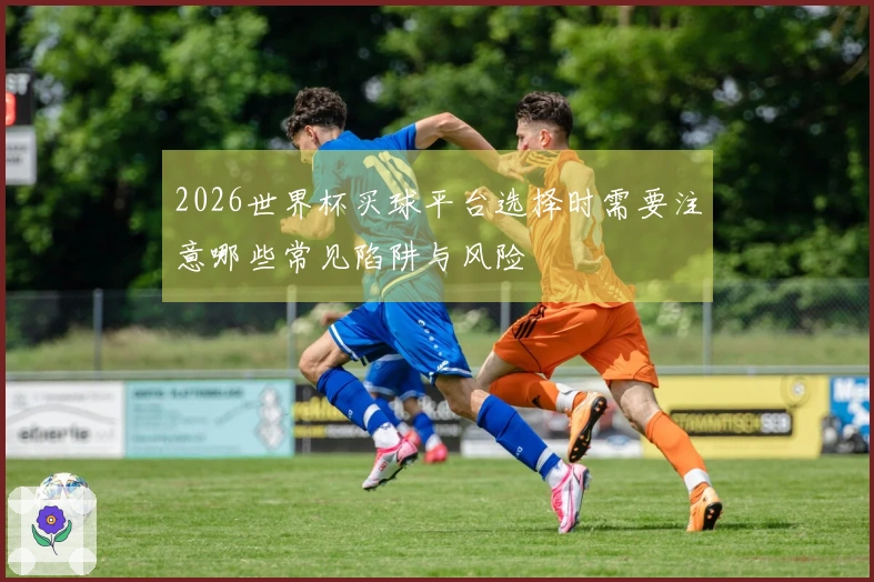 2026世界杯买球平台选择时需要注意哪些常见陷阱与风险