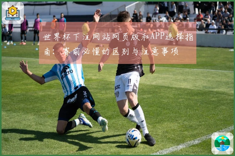 世界杯下注网站网页版和APP选择指南：赛前必懂的区别与注意事项