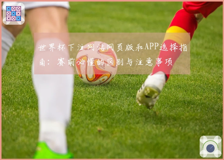 世界杯下注网站网页版和APP选择指南：赛前必懂的区别与注意事项
