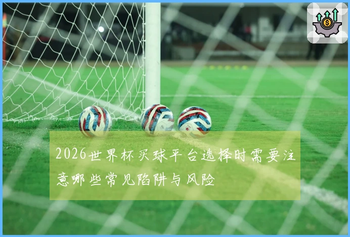2026世界杯买球平台选择时需要注意哪些常见陷阱与风险