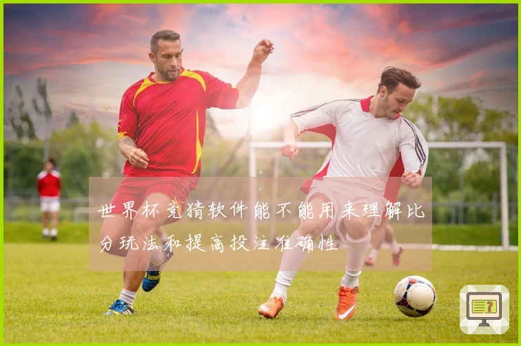 世界杯竞猜软件能不能用来理解比分玩法和提高投注准确性