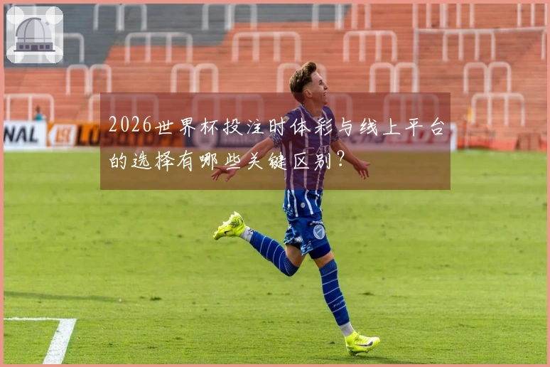 2026世界杯投注时体彩与线上平台的选择有哪些关键区别？