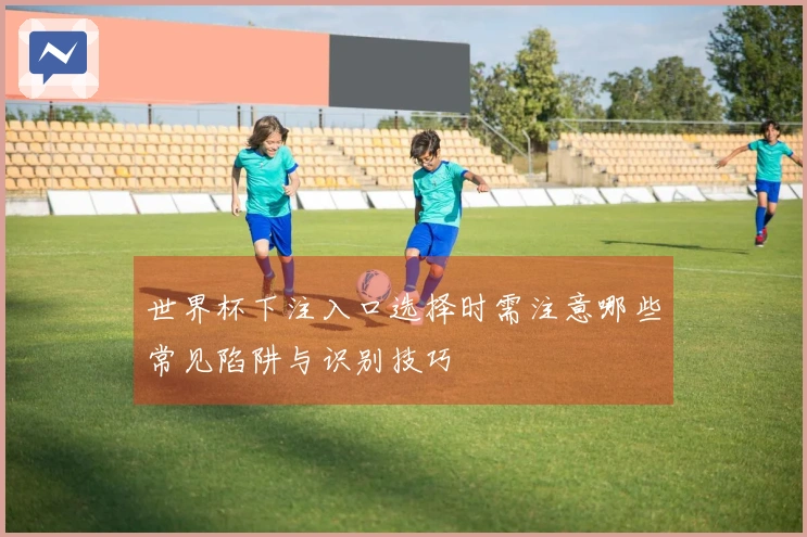 世界杯下注入口选择时需注意哪些常见陷阱与识别技巧