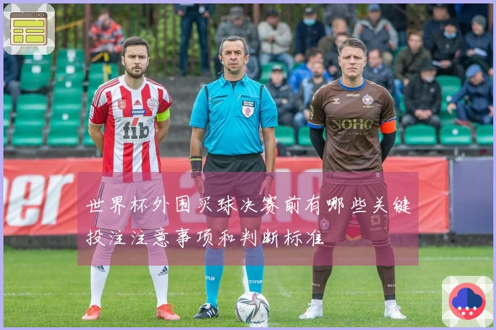 世界杯外围买球决赛前有哪些关键投注注意事项和判断标准