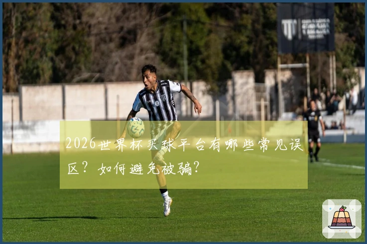 2026世界杯买球平台有哪些常见误区？如何避免被骗？
