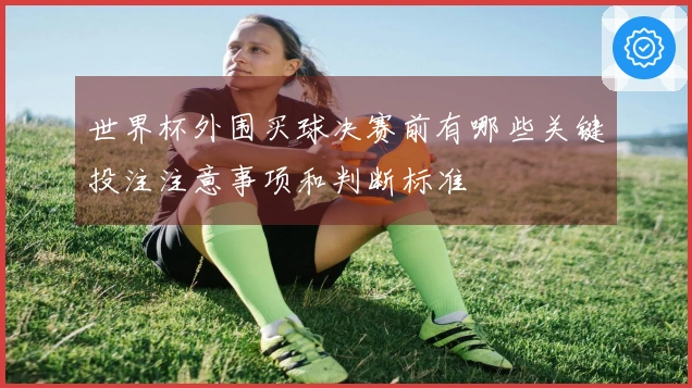世界杯外围买球决赛前有哪些关键投注注意事项和判断标准
