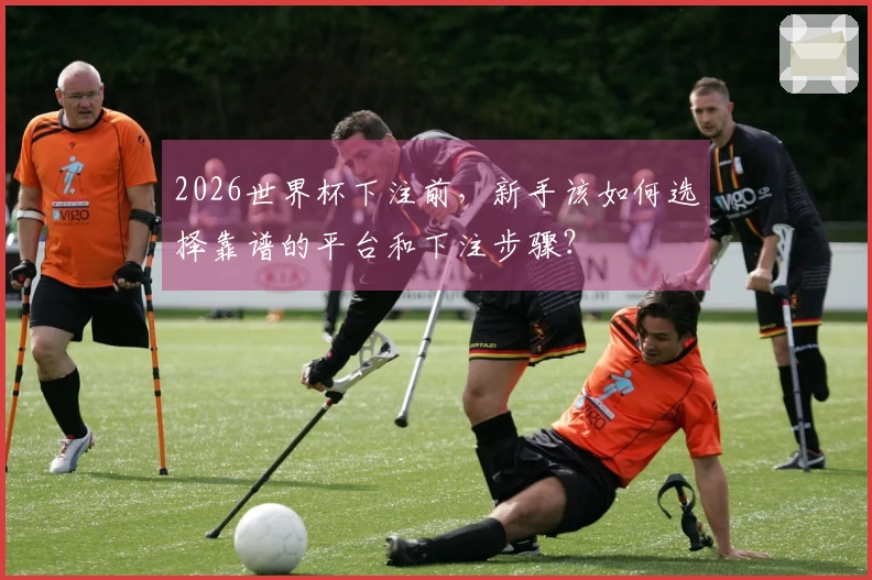 2026世界杯下注前，新手该如何选择靠谱的平台和下注步骤？