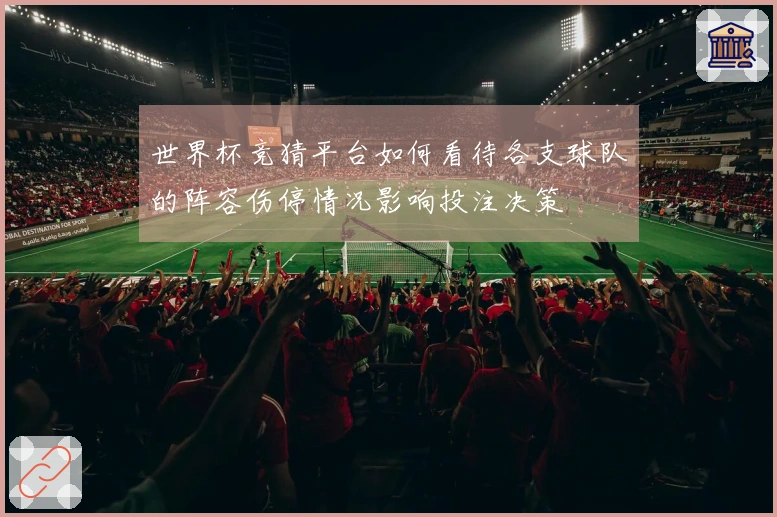 世界杯竞猜平台如何看待各支球队的阵容伤停情况影响投注决策